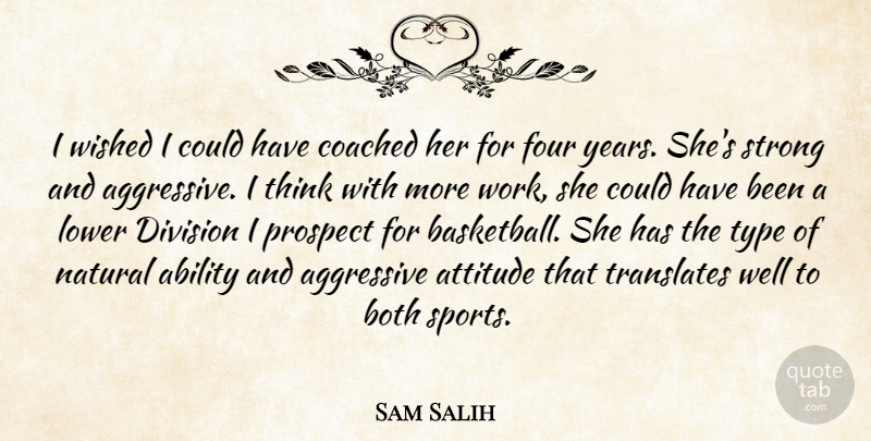 Sam Salih Quote About Ability, Aggressive, Attitude, Both, Coached: I Wished I Could Have...