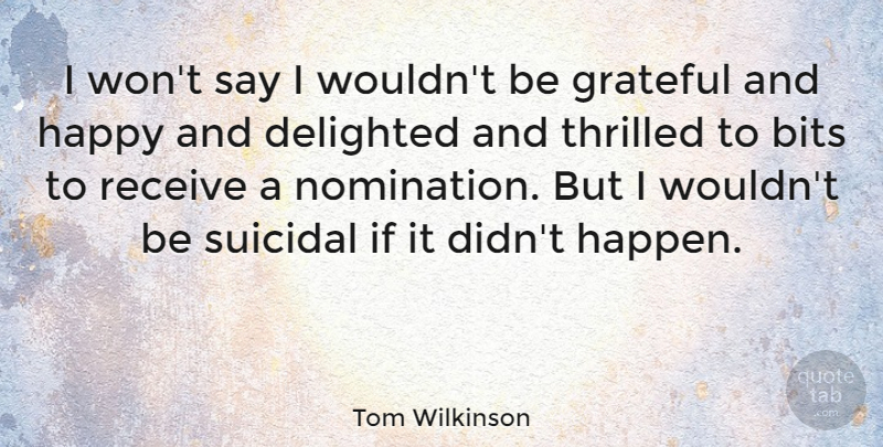 Tom Wilkinson Quote About Bits, British Actor, Delighted, Receive, Suicidal: I Wont Say I Wouldnt...