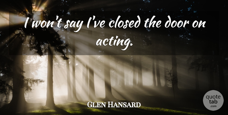 Glen Hansard Quote About Doors, Acting: I Wont Say Ive Closed...