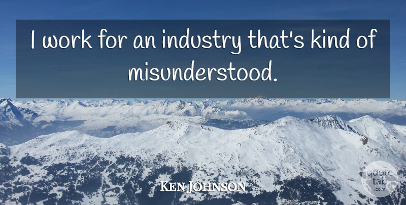 Ken Johnson Quote About Industry, Work: I Work For An Industry...
