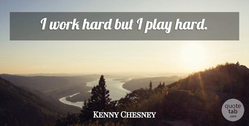 Kenny Chesney Quote About Hard Work, Play, Play Hard: I Work Hard But I...