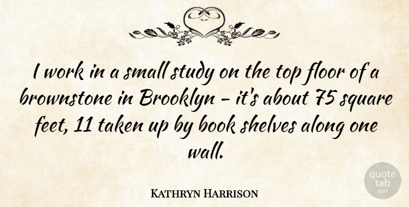 Kathryn Harrison Quote About Along, Brooklyn, Floor, Shelves, Square: I Work In A Small...