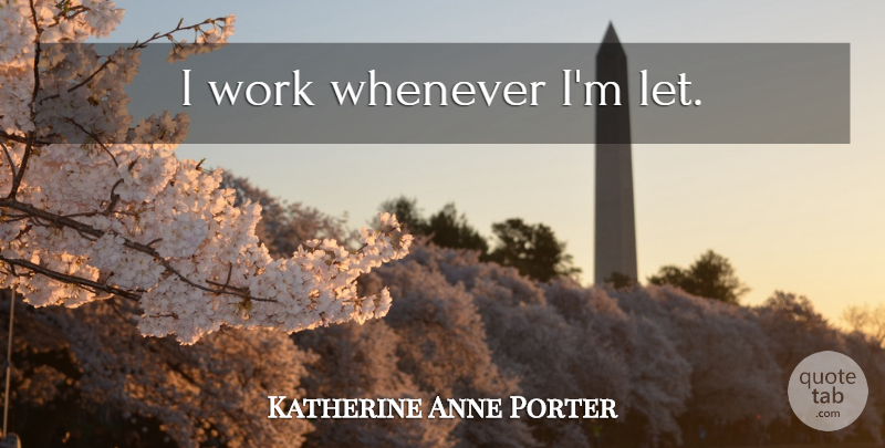 Katherine Anne Porter Quote About undefined: I Work Whenever Im Let...