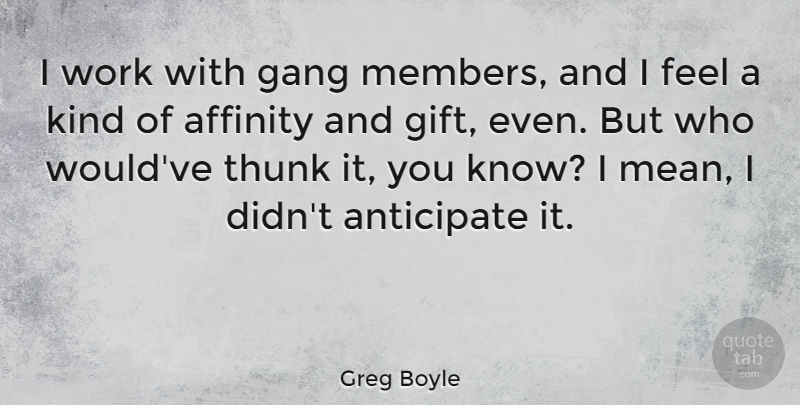 Greg Boyle Quote About Affinity, Anticipate, Gang, Work: I Work With Gang Members...