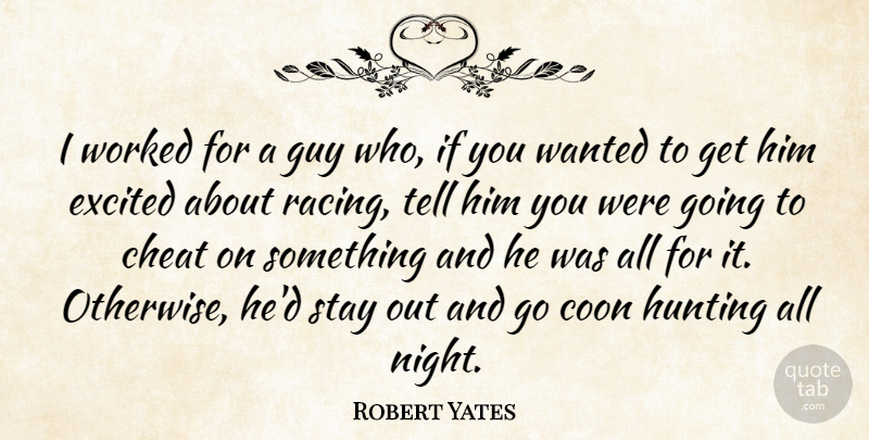 Robert Yates Quote About Cheat, Excited, Guy, Hunting, Stay: I Worked For A Guy...