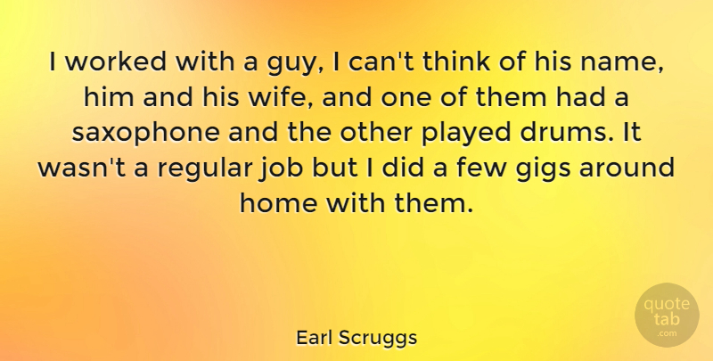 Earl Scruggs Quote About Few, Gigs, Home, Job, Played: I Worked With A Guy...