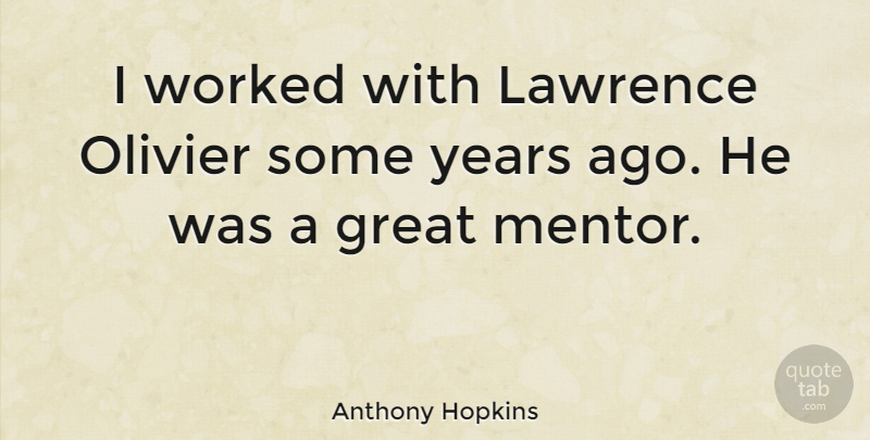 Anthony Hopkins Quote About Years, Mentor, Years Ago: I Worked With Lawrence Olivier...