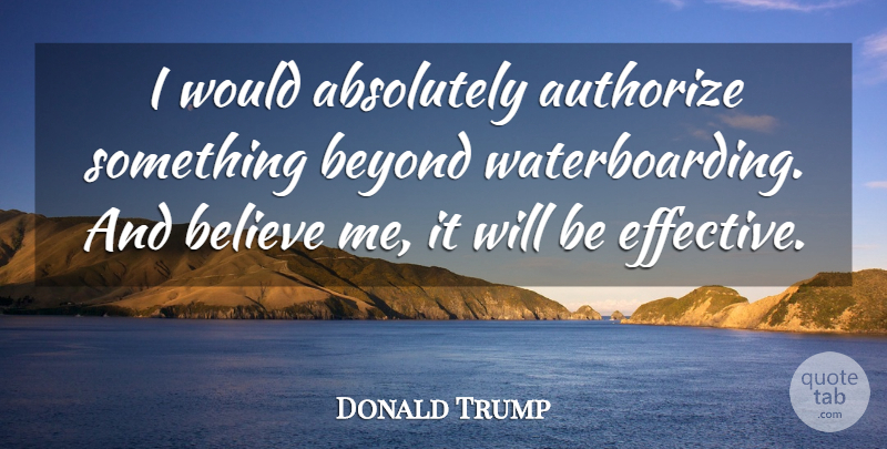 Donald Trump Quote About Believe, Believe In Me: I Would Absolutely Authorize Something...