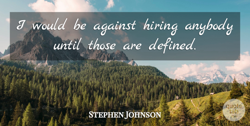 Stephen Johnson Quote About Against, Anybody, Hiring, Until: I Would Be Against Hiring...