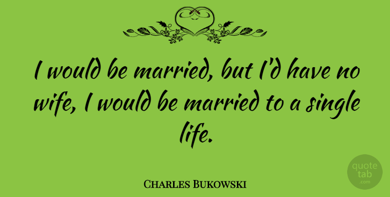 Charles Bukowski Quote About Marriage, Single, Wedding: I Would Be Married But...