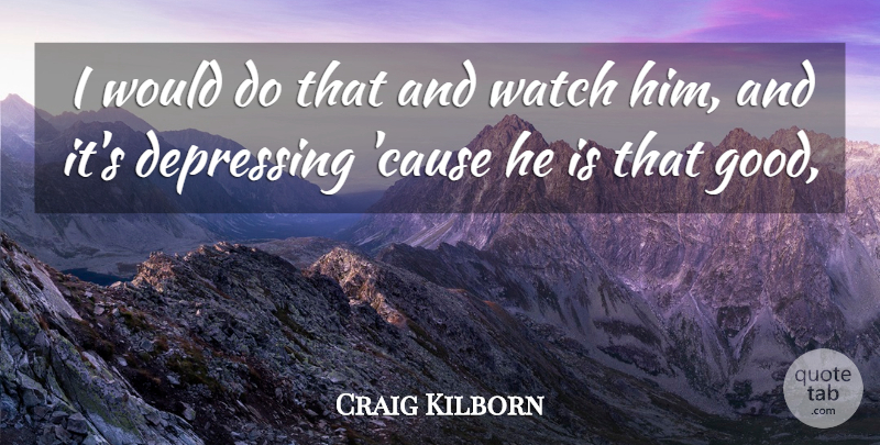 Craig Kilborn Quote About Depressing, Watch: I Would Do That And...