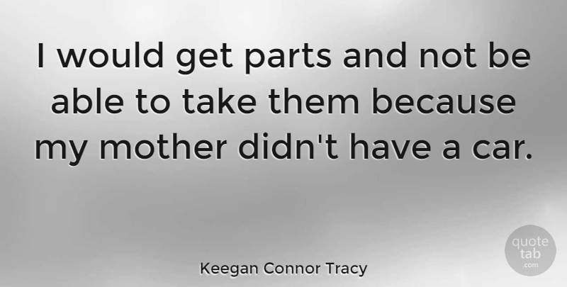 Keegan Connor Tracy Quote About Mother, Car, Able: I Would Get Parts And...