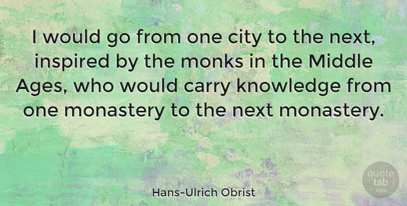 Hans-Ulrich Obrist Quote About Carry, Knowledge, Middle, Monastery, Monks: I Would Go From One...