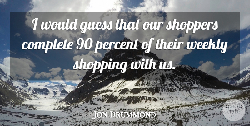 Jon Drummond Quote About Complete, Guess, Percent, Shopping, Weekly: I Would Guess That Our...