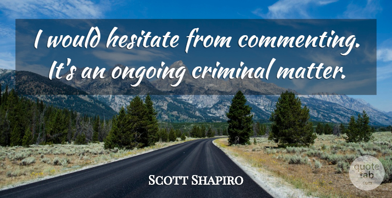 Scott Shapiro Quote About Criminal, Hesitate, Ongoing: I Would Hesitate From Commenting...