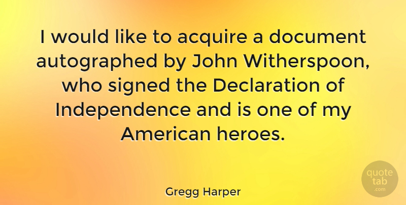 Gregg Harper Quote About Hero, Independence, Declaration: I Would Like To Acquire...