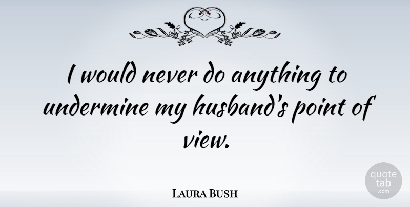 Laura Bush Quote About Husband, Views, My Husband: I Would Never Do Anything...