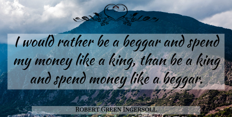 Robert Green Ingersoll Quote About Money, Kings, Beggar: I Would Rather Be A...