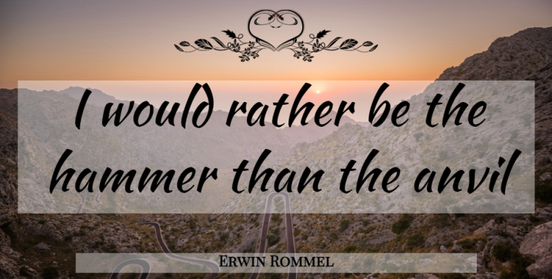Erwin Rommel Quote About Hammers, Anvils: I Would Rather Be The...