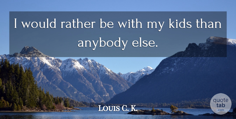 Louis C. K. Quote About Kids: I Would Rather Be With...