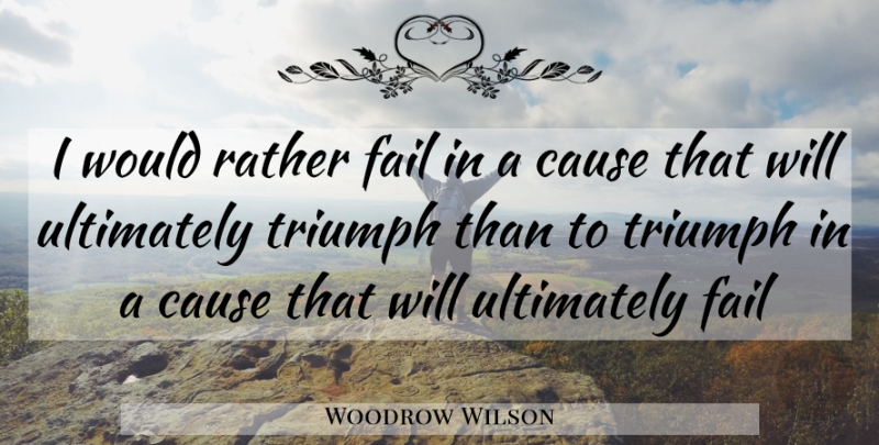 Woodrow Wilson Quote About Cause, Fail, Failure, Rather, Triumph: I Would Rather Fail In...