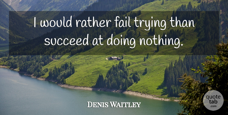 Denis Waitley Quote About Trying, Doing Nothing, Succeed: I Would Rather Fail Trying...