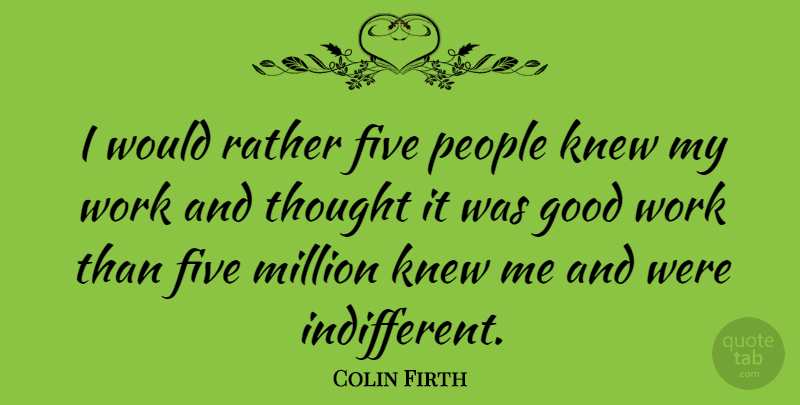 Colin Firth Quote About People, Good Work, Indifferent: I Would Rather Five People...