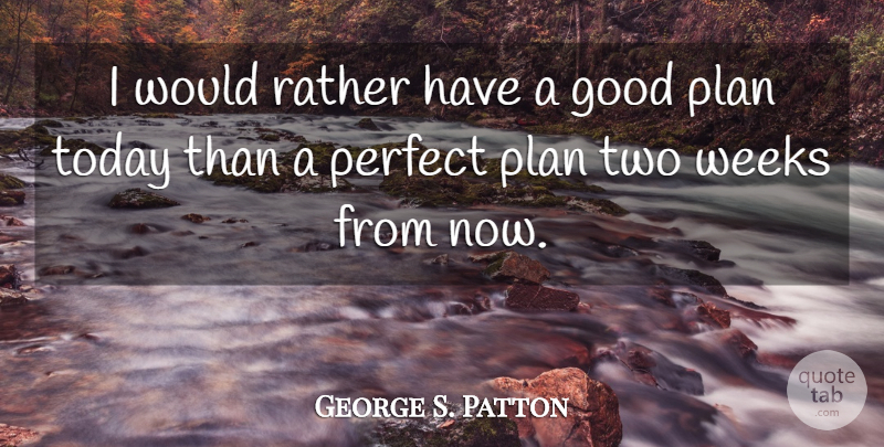 George S. Patton Quote About Good, Perfect, Plan, Rather, Today: I Would Rather Have A...