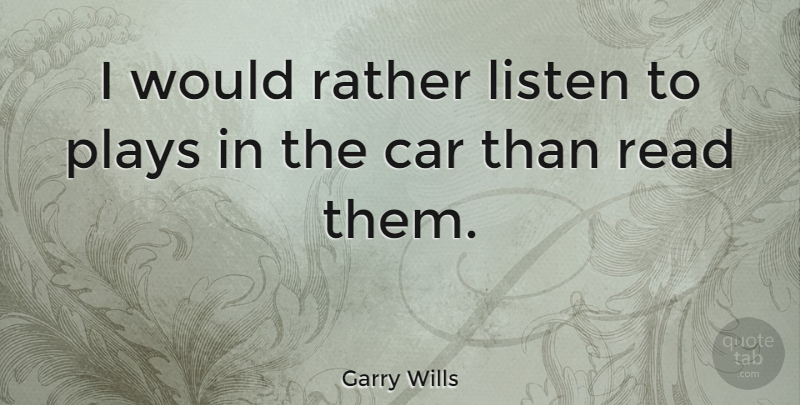 Garry Wills Quote About Car, Plays: I Would Rather Listen To...