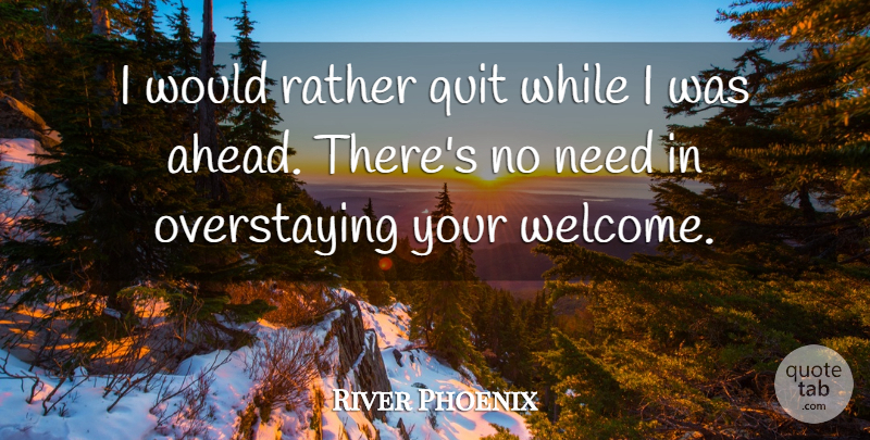 River Phoenix Quote About Phoenix, Needs, Welcome: I Would Rather Quit While...