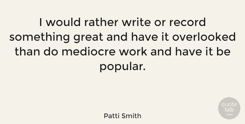 Patti Smith Quote About Great, Mediocre, Overlooked, Rather, Record: I Would Rather Write Or...