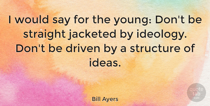Bill Ayers Quote About Ideas, Driven, Young: I Would Say For The...