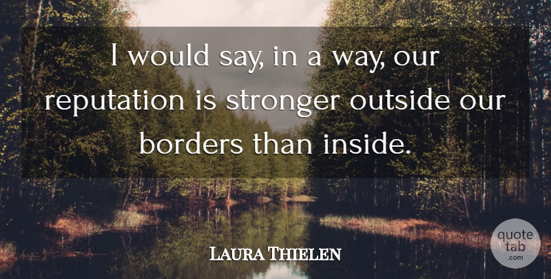 Laura Thielen Quote About Borders, Outside, Reputation, Stronger: I Would Say In A...