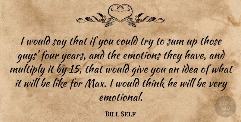 Bill Self Quote About Emotions, Four, Multiply, Sum: I Would Say That If...