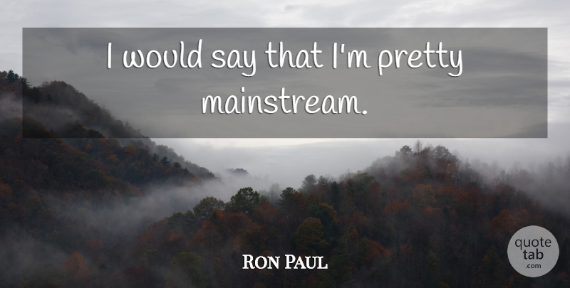 Ron Paul Quote About Mainstream: I Would Say That Im...