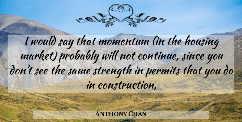 Anthony Chan Quote About Housing, Momentum, Permits, Since, Strength: I Would Say That Momentum...
