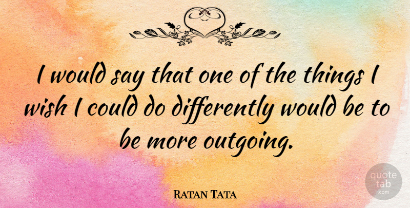 Ratan Tata Quote About Wish, Would Be, Outgoing: I Would Say That One...