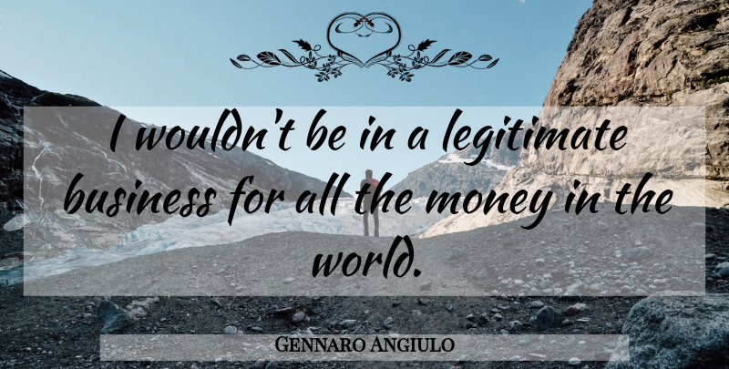 Gennaro Angiulo Quote About Business, Money: I Wouldnt Be In A...