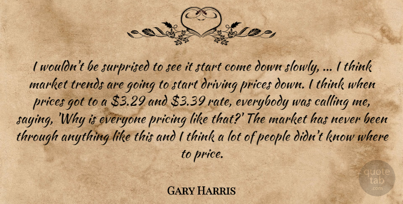 Gary Harris Quote About Calling, Driving, Everybody, Market, People: I Wouldnt Be Surprised To...