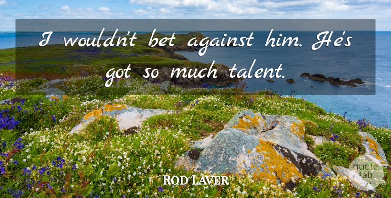 Rod Laver Quote About Against, Bet, Talent: I Wouldnt Bet Against Him...