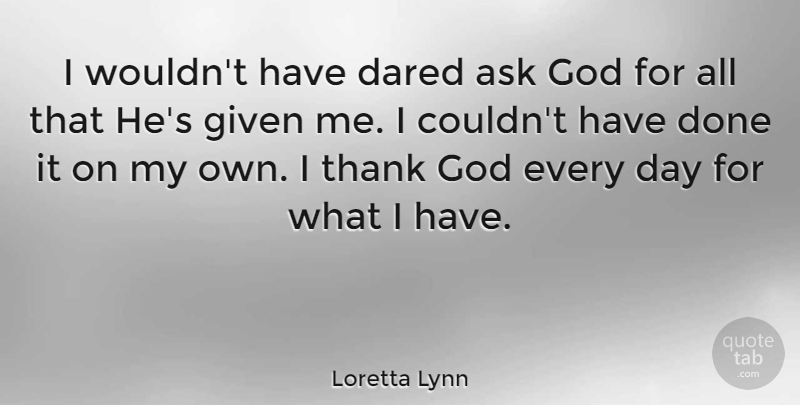 Loretta Lynn Quote About Thank God, Done, Given: I Wouldnt Have Dared Ask...