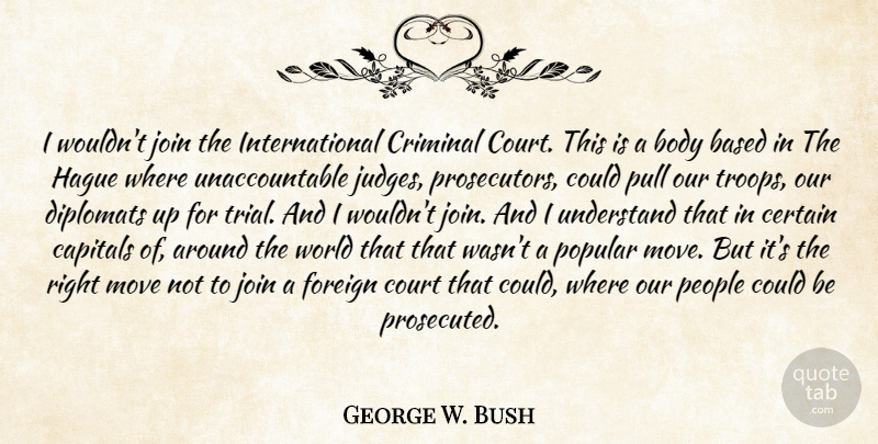 George W. Bush Quote About Moving, Judging, People: I Wouldnt Join The International...