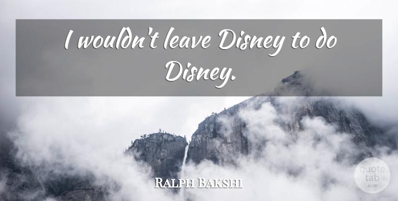 Ralph Bakshi Quote About undefined: I Wouldnt Leave Disney To...