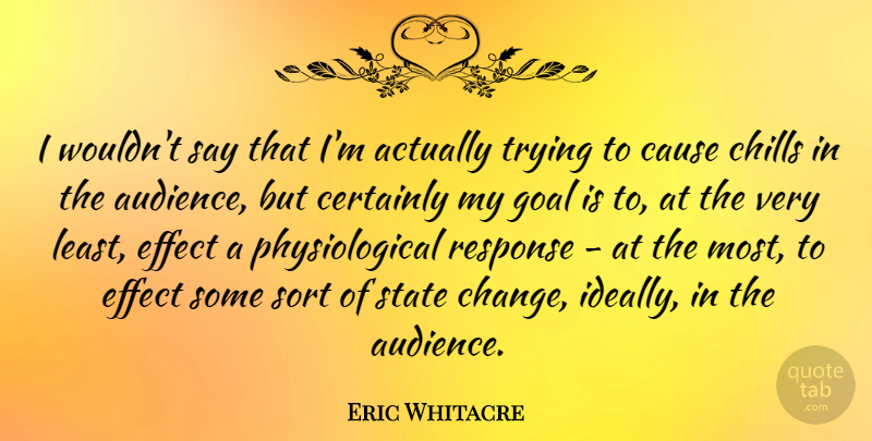 Eric Whitacre Quote About Cause, Certainly, Change, Chills, Effect: I Wouldnt Say That Im...