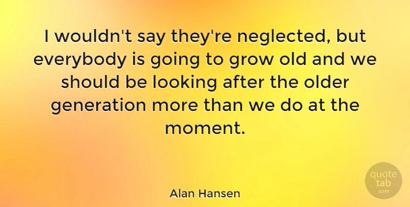 Alan Hansen Quote About Everybody, Generation, Grow, Looking, Older: I Wouldnt Say Theyre Neglected...
