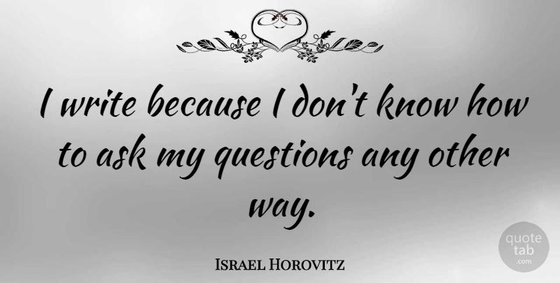 Israel Horovitz Quote About Ask, Questions: I Write Because I Dont...