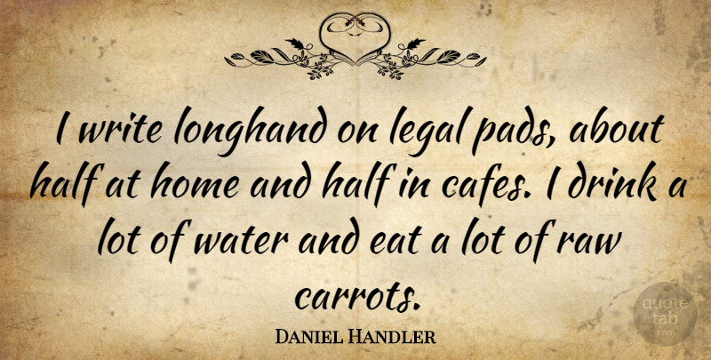 Daniel Handler Quote About Drink, Eat, Half, Home, Legal: I Write Longhand On Legal...