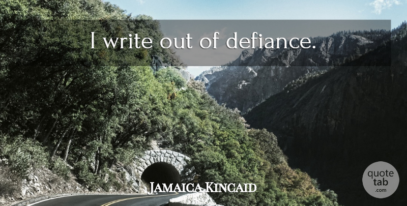 Jamaica Kincaid Quote About Writing, Defiance: I Write Out Of Defiance...