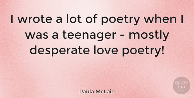 Paula McLain Quote About Desperate, Love, Mostly, Poetry, Wrote: I Wrote A Lot Of...