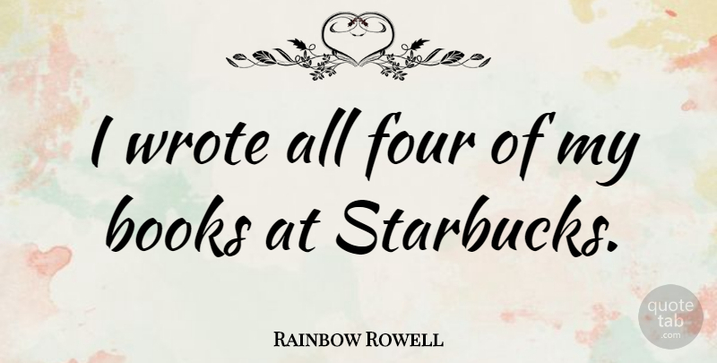 Rainbow Rowell Quote About Book, Four, Starbucks: I Wrote All Four Of...